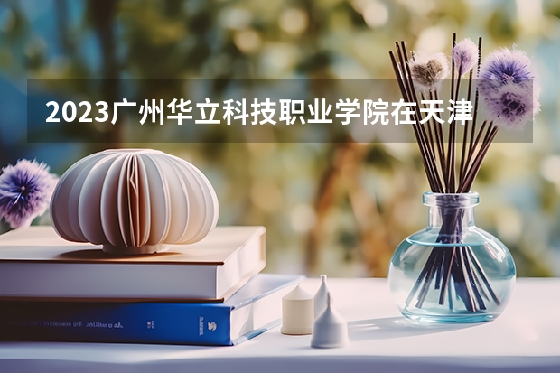2023广州华立科技职业学院在天津高考专业招生计划人数