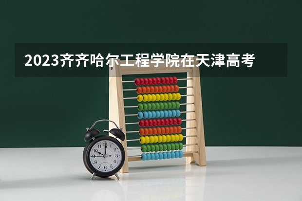 2023齐齐哈尔工程学院在天津高考专业招生计划人数