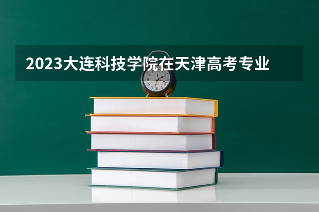 2023大连科技学院在天津高考专业招生计划人数