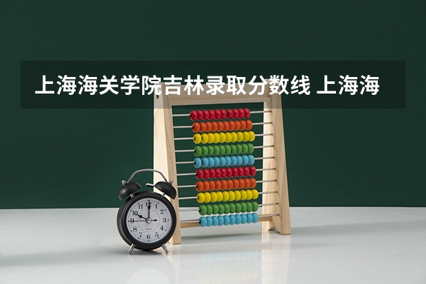 上海海关学院吉林录取分数线 上海海关学院吉林招生人数多少