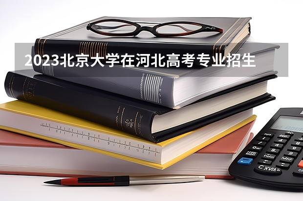 2023北京大学在河北高考专业招生计划人数