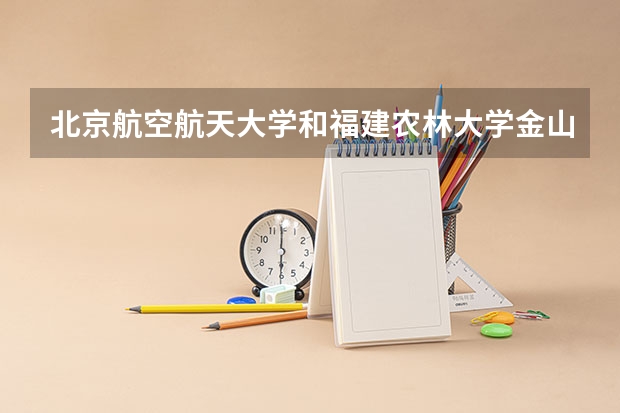 北京航空航天大学和福建农林大学金山学院学校哪个好 录取分数线对比