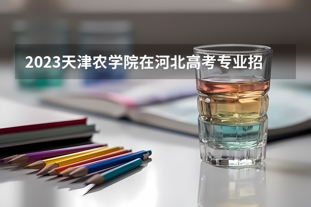 2023天津农学院在河北高考专业招生计划人数