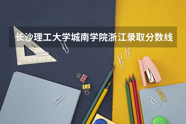 长沙理工大学城南学院浙江录取分数线 长沙理工大学城南学院浙江招生人数多少