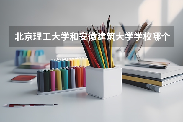 北京理工大学和安徽建筑大学学校哪个好 录取分数线对比