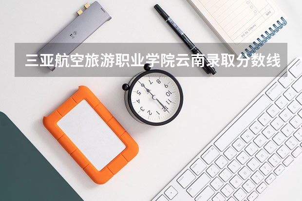 三亚航空旅游职业学院云南录取分数线 三亚航空旅游职业学院云南招生人数多少