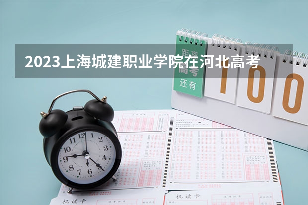 2023上海城建职业学院在河北高考专业招生计划人数