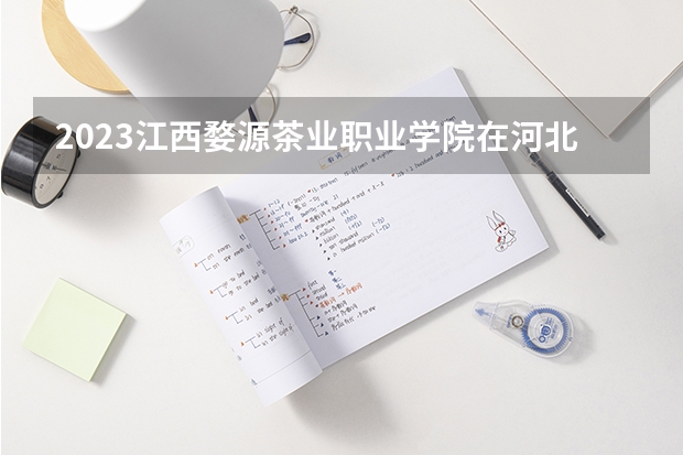 2023江西婺源茶业职业学院在河北高考专业招生计划人数