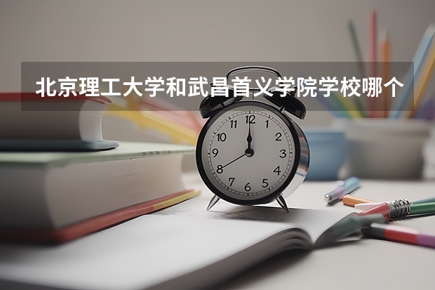 北京理工大学和武昌首义学院学校哪个好 录取分数线对比