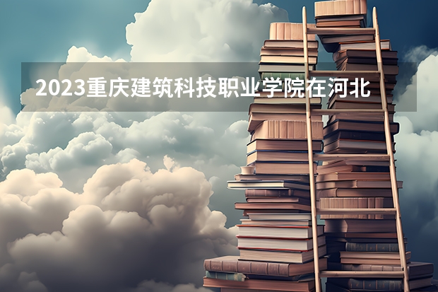 2023重庆建筑科技职业学院在河北高考专业招生计划人数