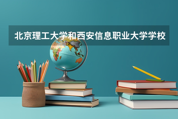 北京理工大学和西安信息职业大学学校哪个好 录取分数线对比