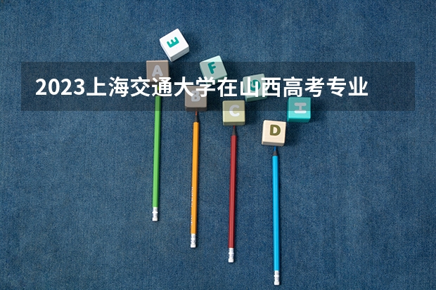2023上海交通大学在山西高考专业招生计划人数