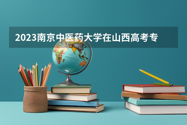 2023南京中医药大学在山西高考专业招生计划人数