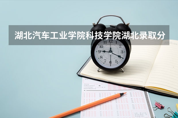 湖北汽车工业学院科技学院湖北录取分数线 湖北汽车工业学院科技学院湖北招生人数多少
