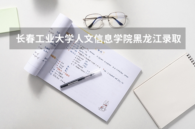 长春工业大学人文信息学院黑龙江录取分数线 长春工业大学人文信息学院黑龙江招生人数多少