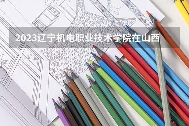 2023辽宁机电职业技术学院在山西高考专业招生计划人数