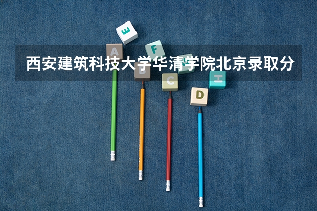西安建筑科技大学华清学院北京录取分数线 西安建筑科技大学华清学院北京招生人数多少
