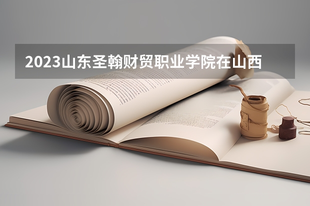 2023山东圣翰财贸职业学院在山西高考专业招生计划人数
