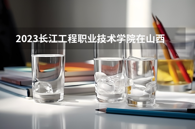 2023长江工程职业技术学院在山西高考专业招生计划人数
