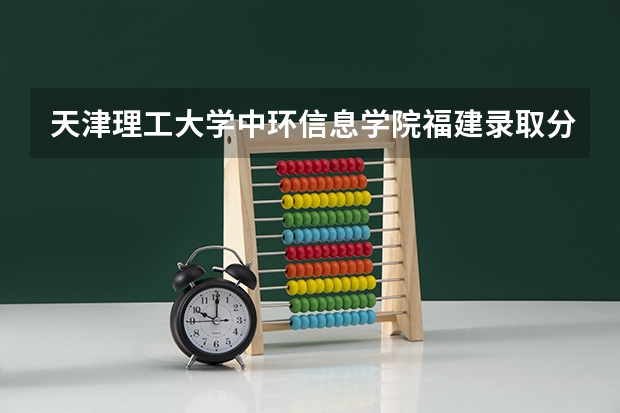 天津理工大学中环信息学院福建录取分数线 天津理工大学中环信息学院福建招生人数多少