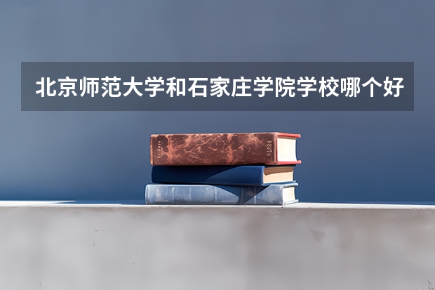 北京师范大学和石家庄学院学校哪个好 录取分数线对比