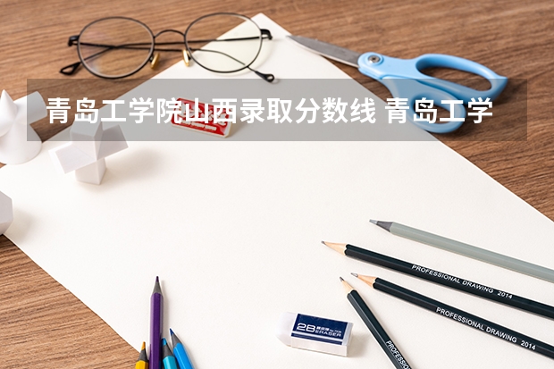 青岛工学院山西录取分数线 青岛工学院山西招生人数多少