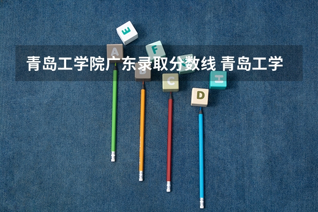 青岛工学院广东录取分数线 青岛工学院广东招生人数多少
