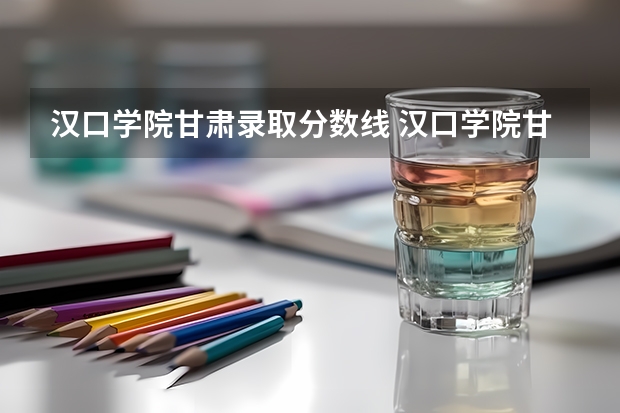 汉口学院甘肃录取分数线 汉口学院甘肃招生人数多少