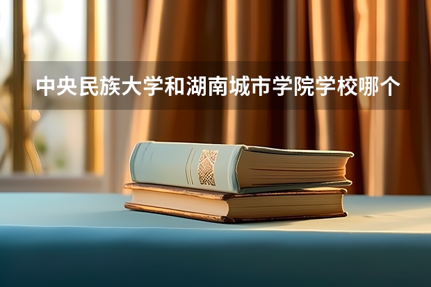 中央民族大学和湖南城市学院学校哪个好 录取分数线对比
