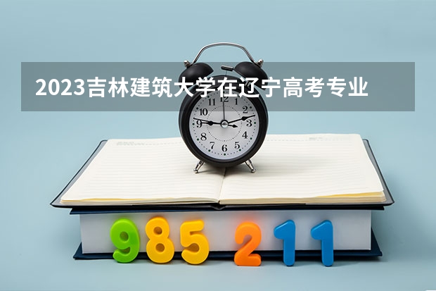 2023吉林建筑大学在辽宁高考专业招生计划人数