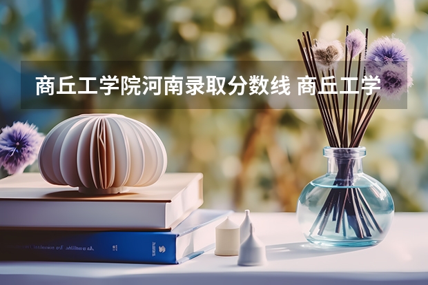商丘工学院河南录取分数线 商丘工学院河南招生人数多少