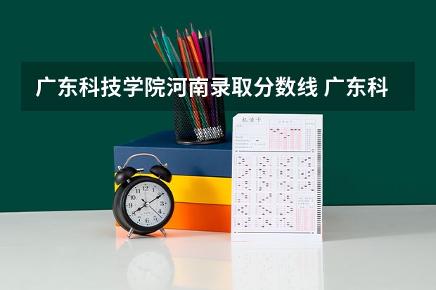 广东科技学院河南录取分数线 广东科技学院河南招生人数多少