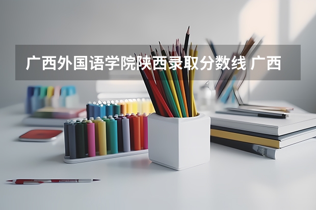广西外国语学院陕西录取分数线 广西外国语学院陕西招生人数多少