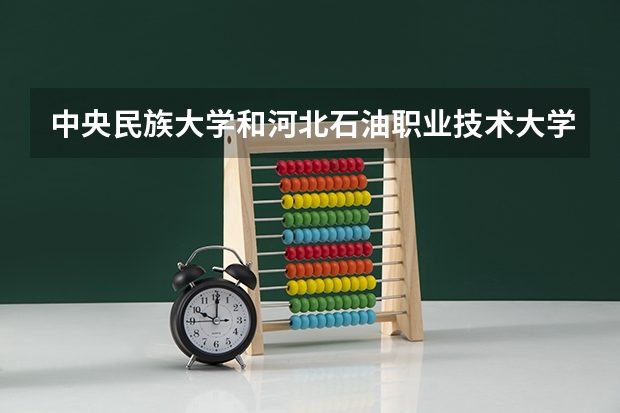 中央民族大学和河北石油职业技术大学学校哪个好 录取分数线对比