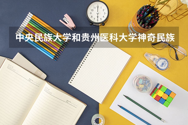 中央民族大学和贵州医科大学神奇民族医药学院学校哪个好 录取分数线对比