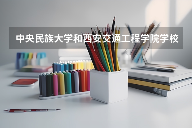 中央民族大学和西安交通工程学院学校哪个好 录取分数线对比