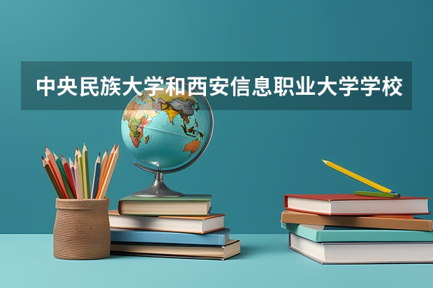 中央民族大学和西安信息职业大学学校哪个好 录取分数线对比