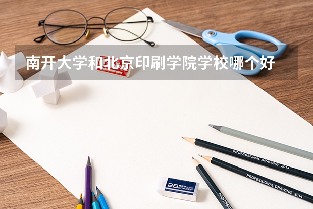 南开大学和北京印刷学院学校哪个好 录取分数线对比