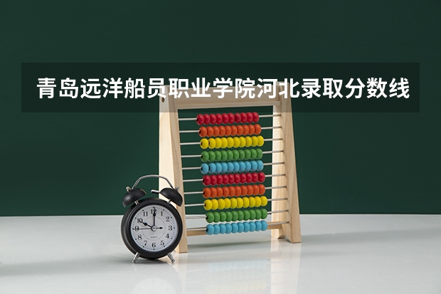 青岛远洋船员职业学院河北录取分数线 青岛远洋船员职业学院河北招生人数多少