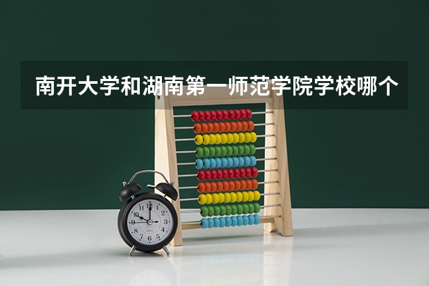 南开大学和湖南第一师范学院学校哪个好 录取分数线对比