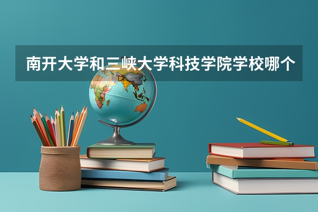 南开大学和三峡大学科技学院学校哪个好 录取分数线对比