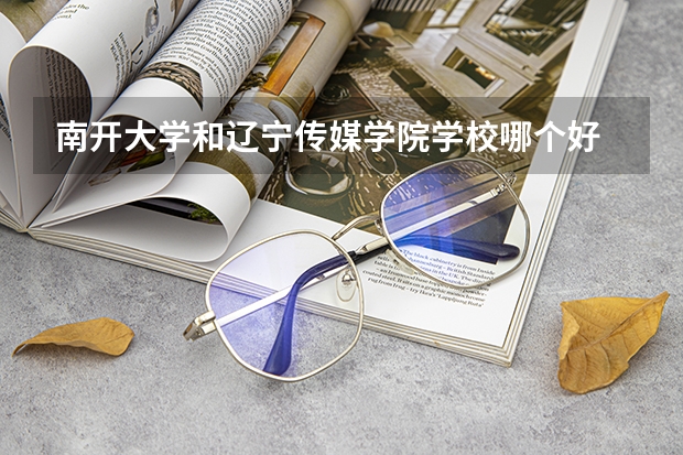 南开大学和辽宁传媒学院学校哪个好 录取分数线对比