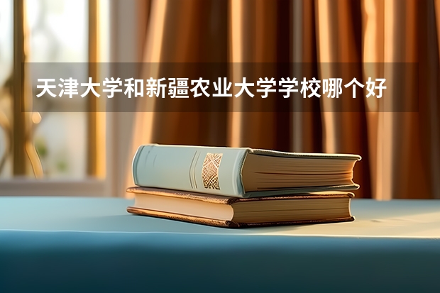 天津大学和新疆农业大学学校哪个好 录取分数线对比