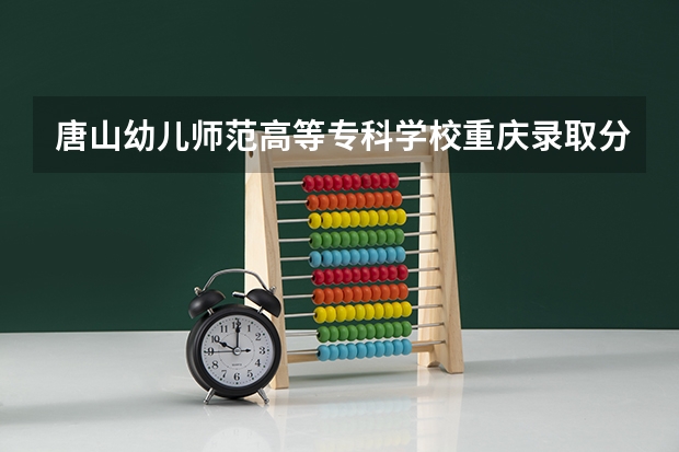 唐山幼儿师范高等专科学校重庆录取分数线 唐山幼儿师范高等专科学校重庆招生人数多少