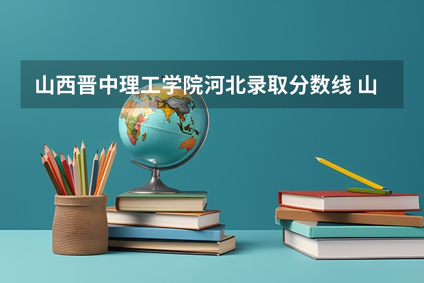 山西晋中理工学院河北录取分数线 山西晋中理工学院河北招生人数多少