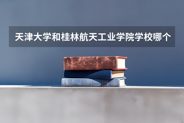 天津大学和桂林航天工业学院学校哪个好 录取分数线对比