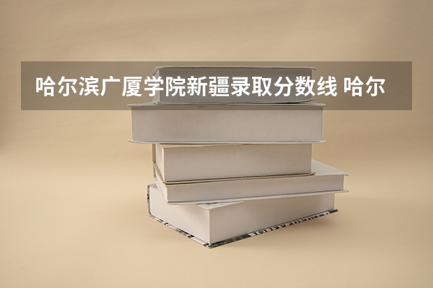 哈尔滨广厦学院新疆录取分数线 哈尔滨广厦学院新疆招生人数多少