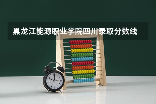 黑龙江能源职业学院四川录取分数线 黑龙江能源职业学院四川招生人数多少