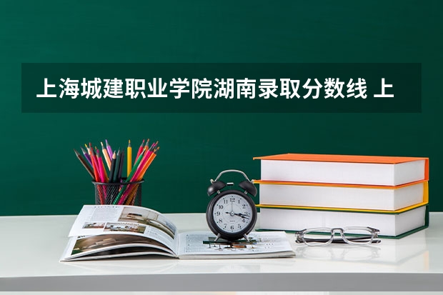 上海城建职业学院湖南录取分数线 上海城建职业学院湖南招生人数多少